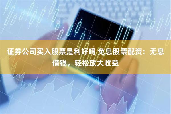 证券公司买入股票是利好吗 免息股票配资:无息借钱,轻松放大收益
