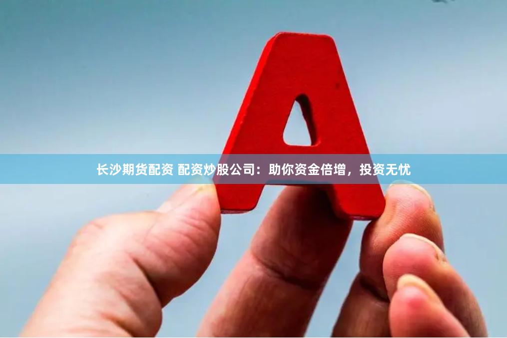 长沙期货配资 配资炒股公司：助你资金倍增，投资无忧