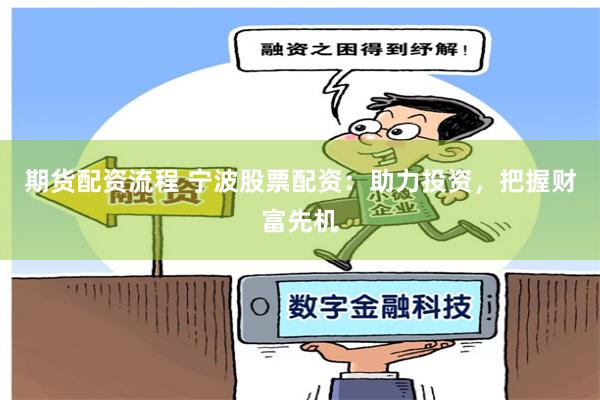 期货配资流程 宁波股票配资：助力投资，把握财富先机
