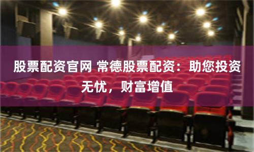 股票配资官网 常德股票配资：助您投资无忧，财富增值
