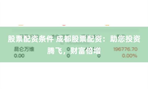 股票配资条件 成都股票配资：助您投资腾飞，财富倍增