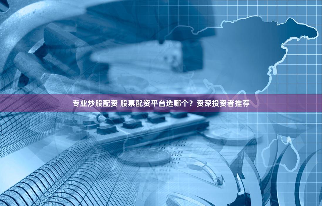 专业炒股配资 股票配资平台选哪个？资深投资者推荐