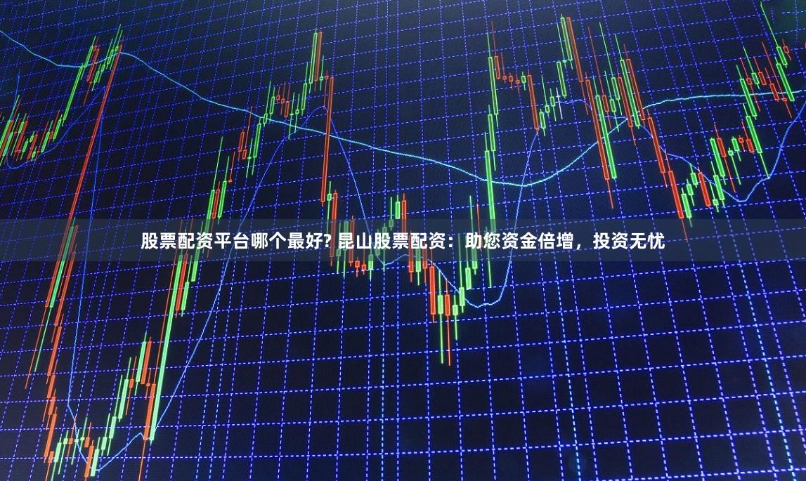 股票配资平台哪个最好? 昆山股票配资：助您资金倍增，投资无忧