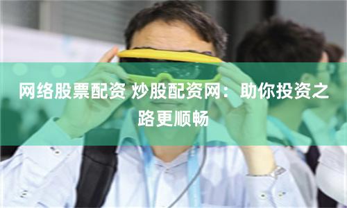 网络股票配资 炒股配资网：助你投资之路更顺畅