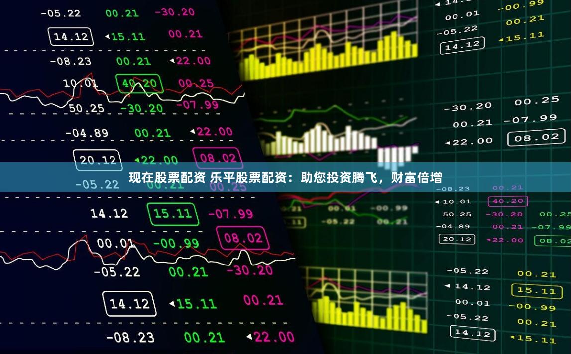 现在股票配资 乐平股票配资：助您投资腾飞，财富倍增