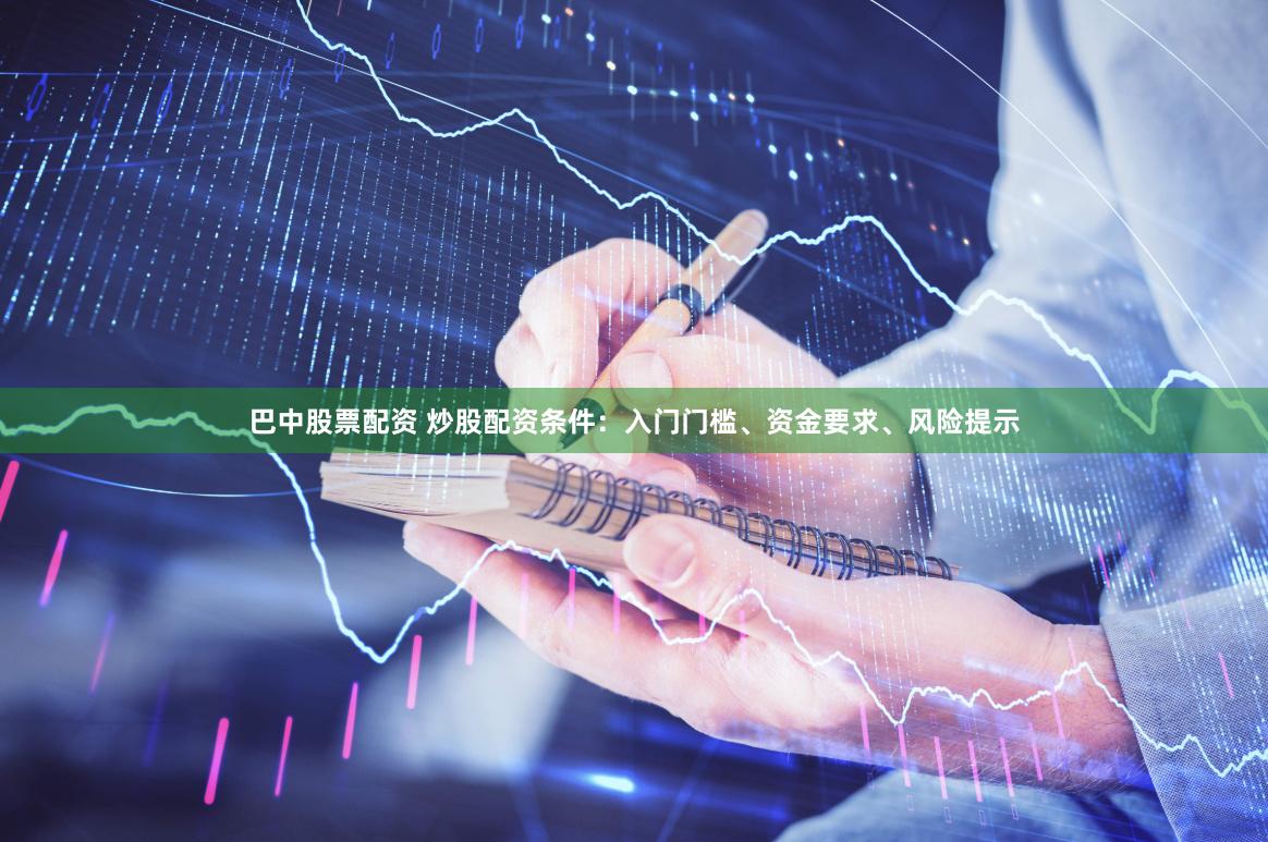 巴中股票配资 炒股配资条件：入门门槛、资金要求、风险提示