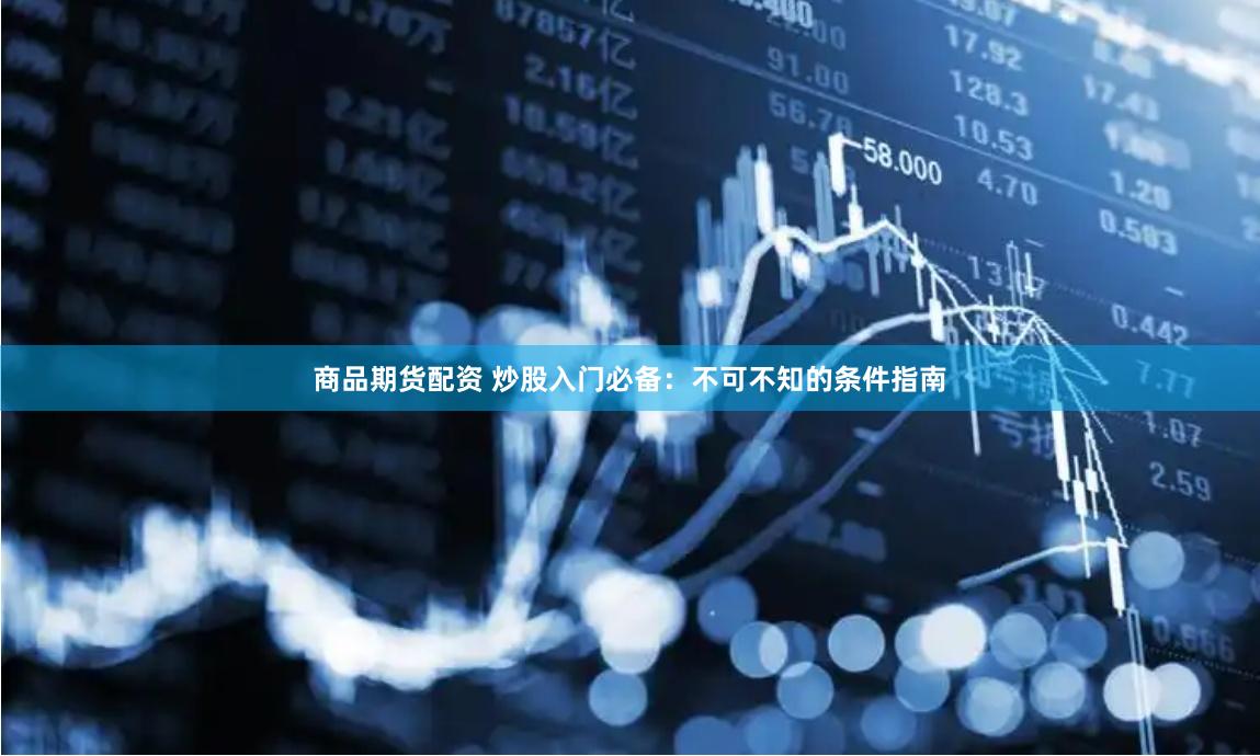 商品期货配资 炒股入门必备：不可不知的条件指南