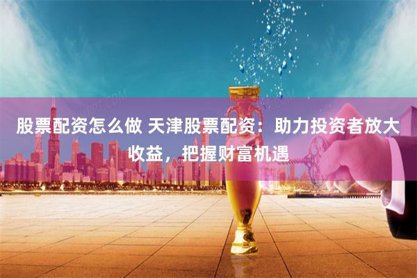 股票配资怎么做 天津股票配资：助力投资者放大收益，把握财富机遇