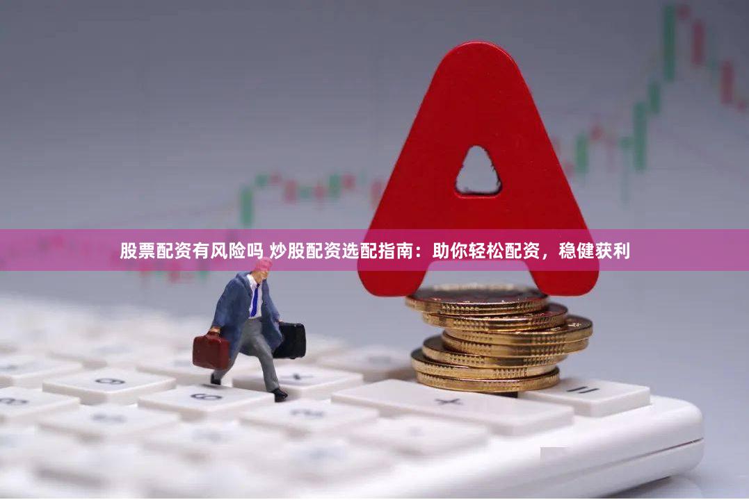 股票配资有风险吗 炒股配资选配指南：助你轻松配资，稳健获利