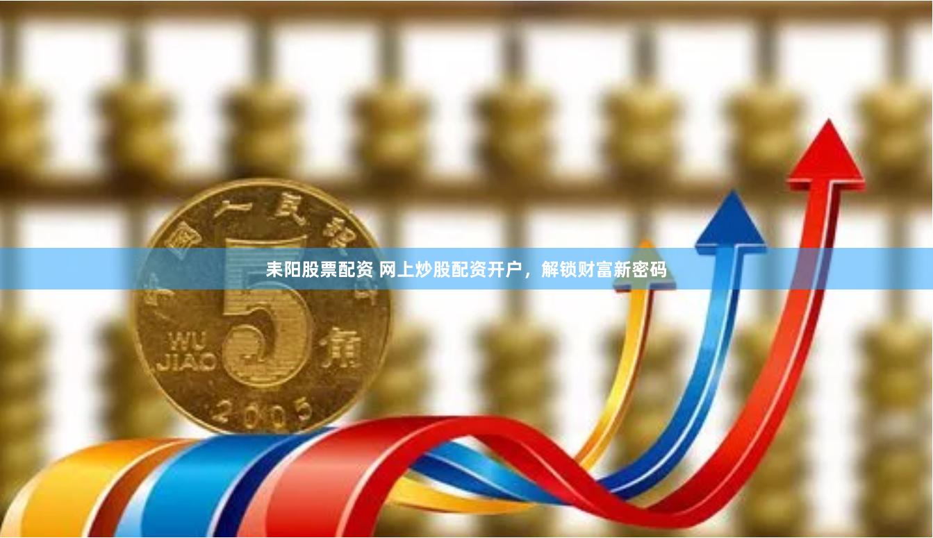 耒阳股票配资 网上炒股配资开户，解锁财富新密码