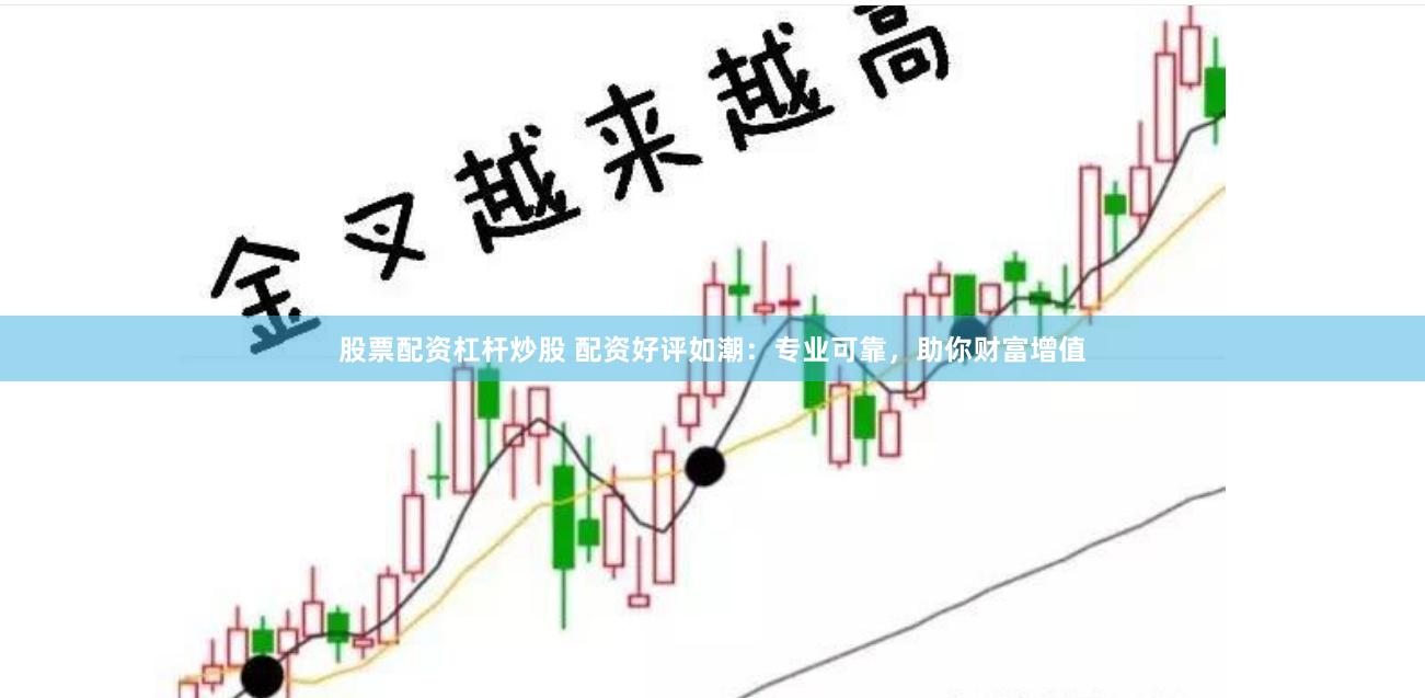 股票配资杠杆炒股 配资好评如潮：专业可靠，助你财富增值