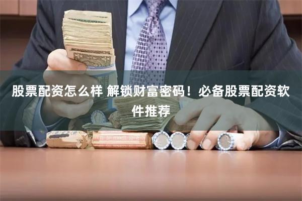 股票配资怎么样 解锁财富密码！必备股票配资软件推荐
