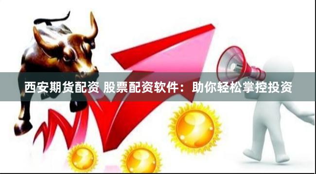 西安期货配资 股票配资软件：助你轻松掌控投资