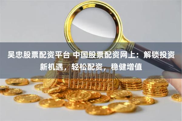 吴忠股票配资平台 中国股票配资网上：解锁投资新机遇，轻松配资，稳健增值