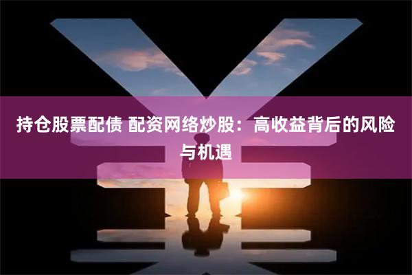 持仓股票配债 配资网络炒股：高收益背后的风险与机遇
