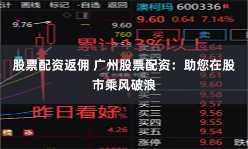 股票配资返佣 广州股票配资：助您在股市乘风破浪