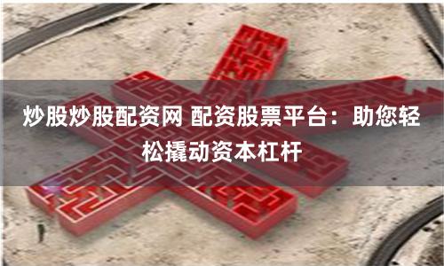 炒股炒股配资网 配资股票平台：助您轻松撬动资本杠杆