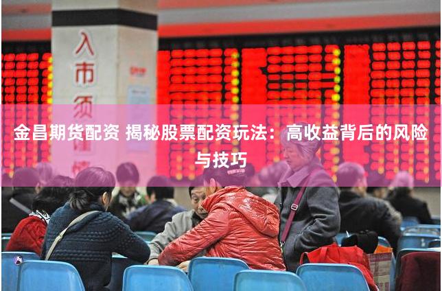 金昌期货配资 揭秘股票配资玩法：高收益背后的风险与技巧