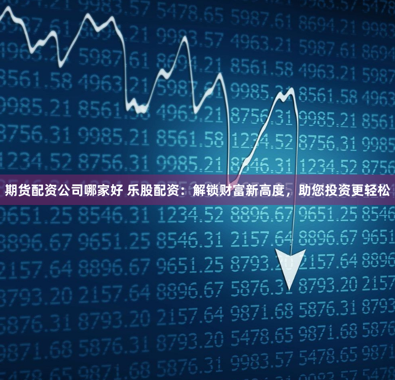 期货配资公司哪家好 乐股配资：解锁财富新高度，助您投资更轻松