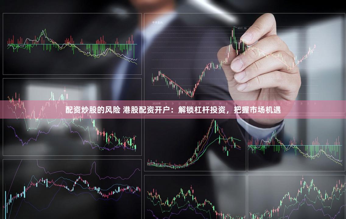 配资炒股的风险 港股配资开户：解锁杠杆投资，把握市场机遇