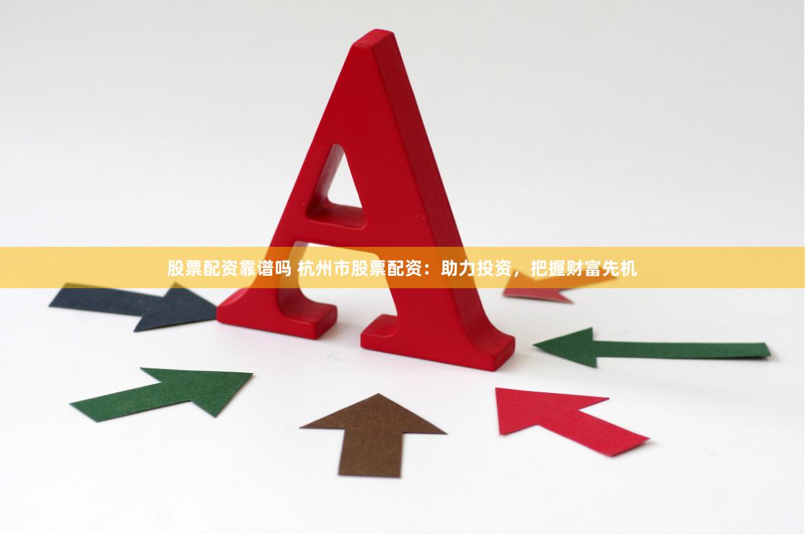 股票配资靠谱吗 杭州市股票配资：助力投资，把握财富先机