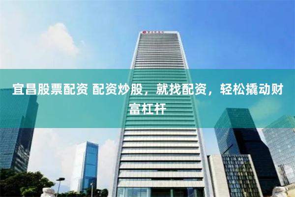 宜昌股票配资 配资炒股，就找配资，轻松撬动财富杠杆