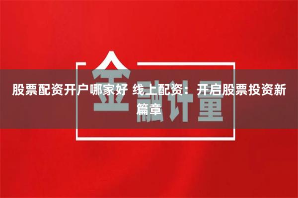 股票配资开户哪家好 线上配资：开启股票投资新篇章