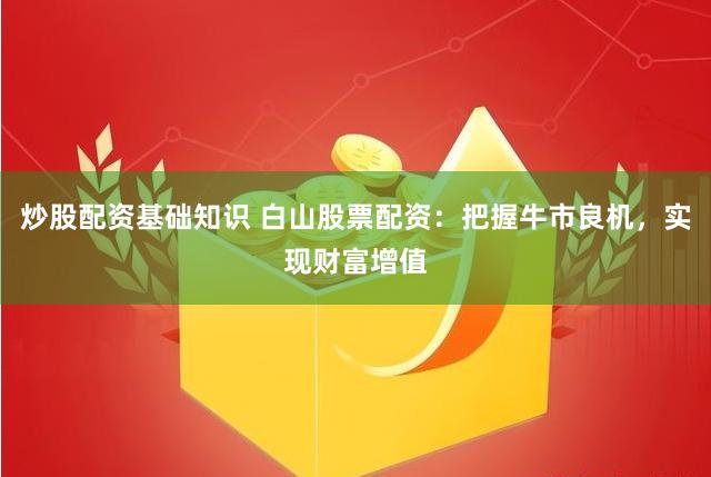 炒股配资基础知识 白山股票配资：把握牛市良机，实现财富增值