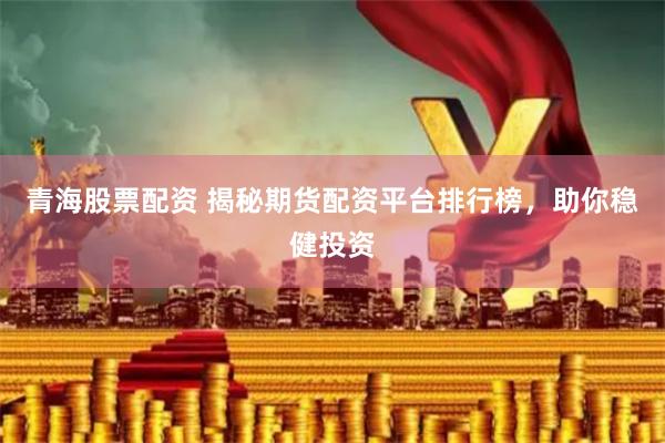 青海股票配资 揭秘期货配资平台排行榜，助你稳健投资