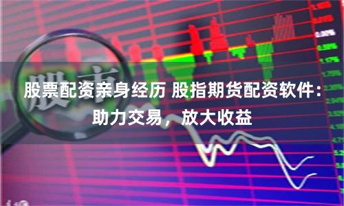 股票配资亲身经历 股指期货配资软件：助力交易，放大收益