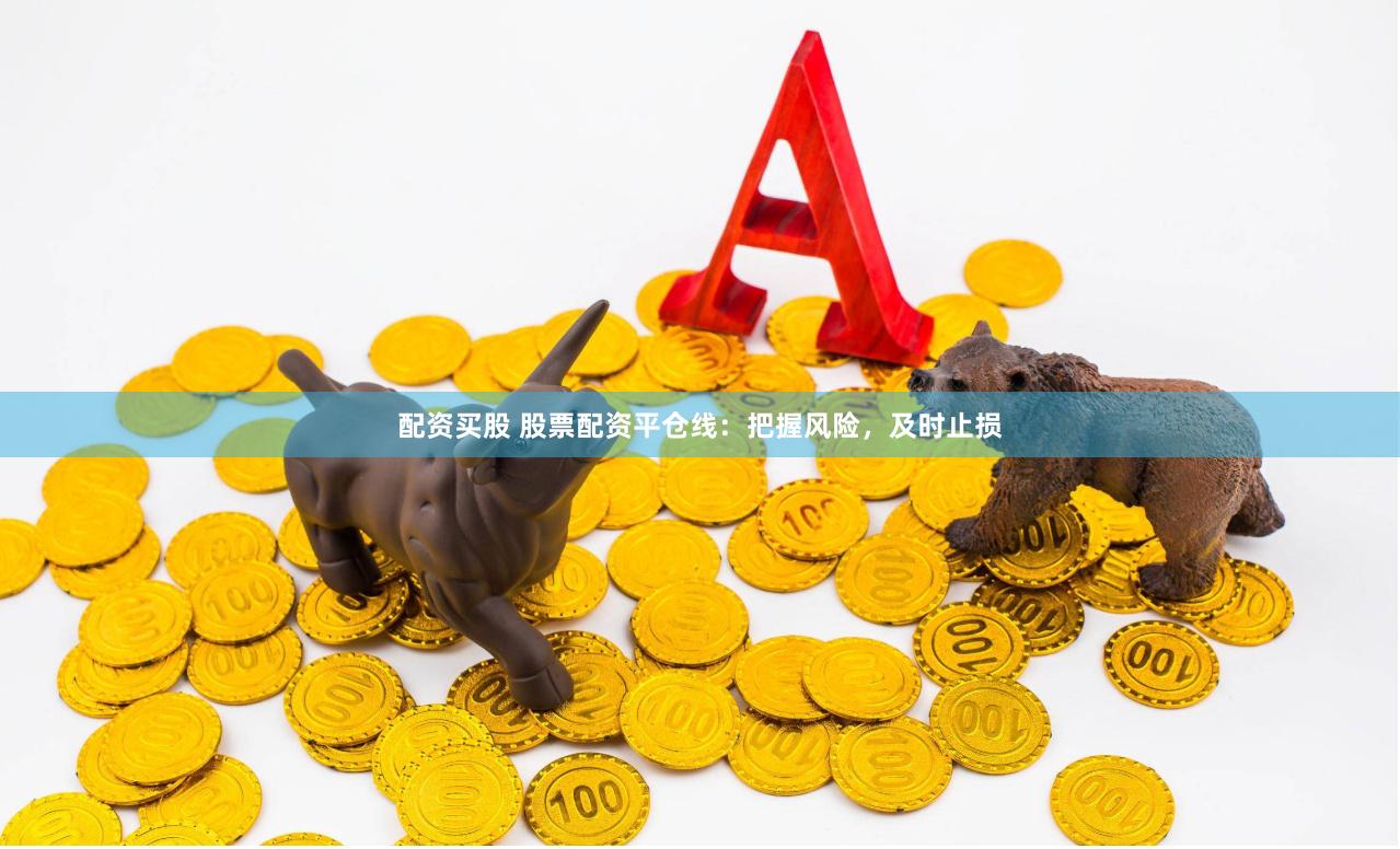 配资买股 股票配资平仓线：把握风险，及时止损