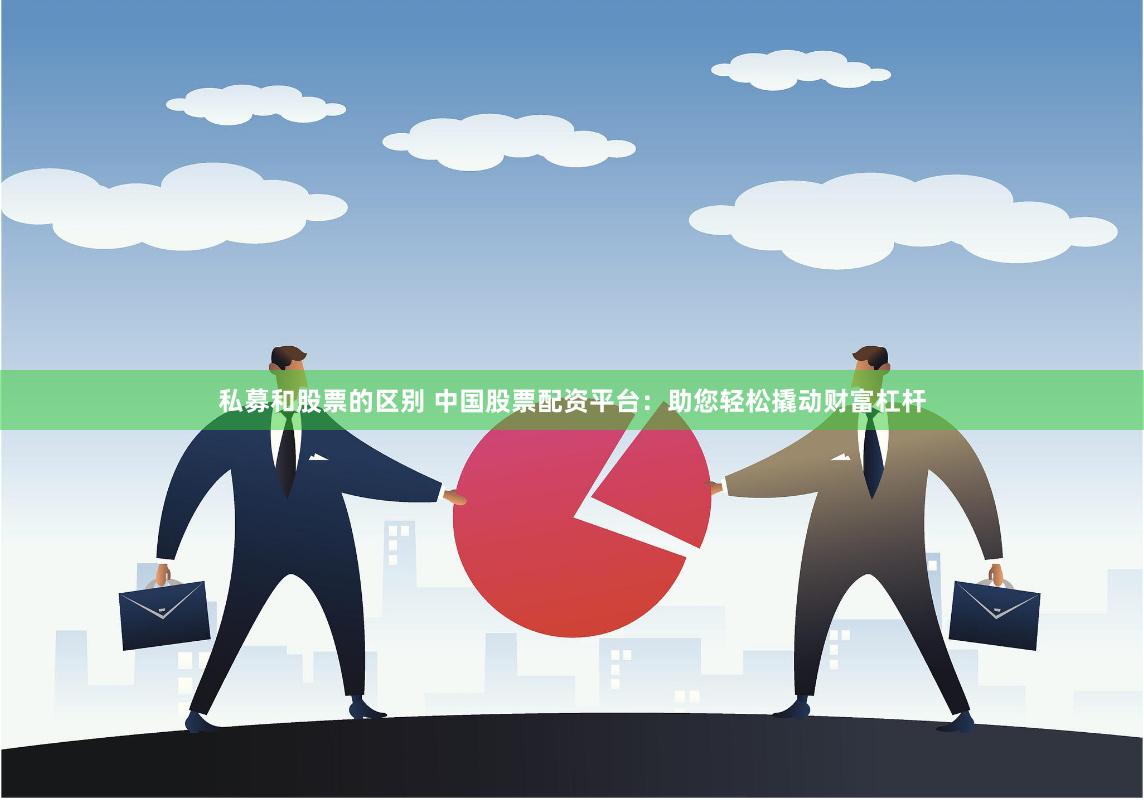 私募和股票的区别 中国股票配资平台：助您轻松撬动财富杠杆