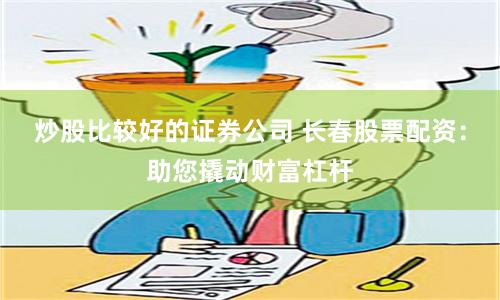 炒股比较好的证券公司 长春股票配资：助您撬动财富杠杆