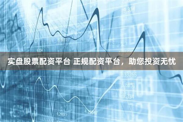 实盘股票配资平台 正规配资平台，助您投资无忧