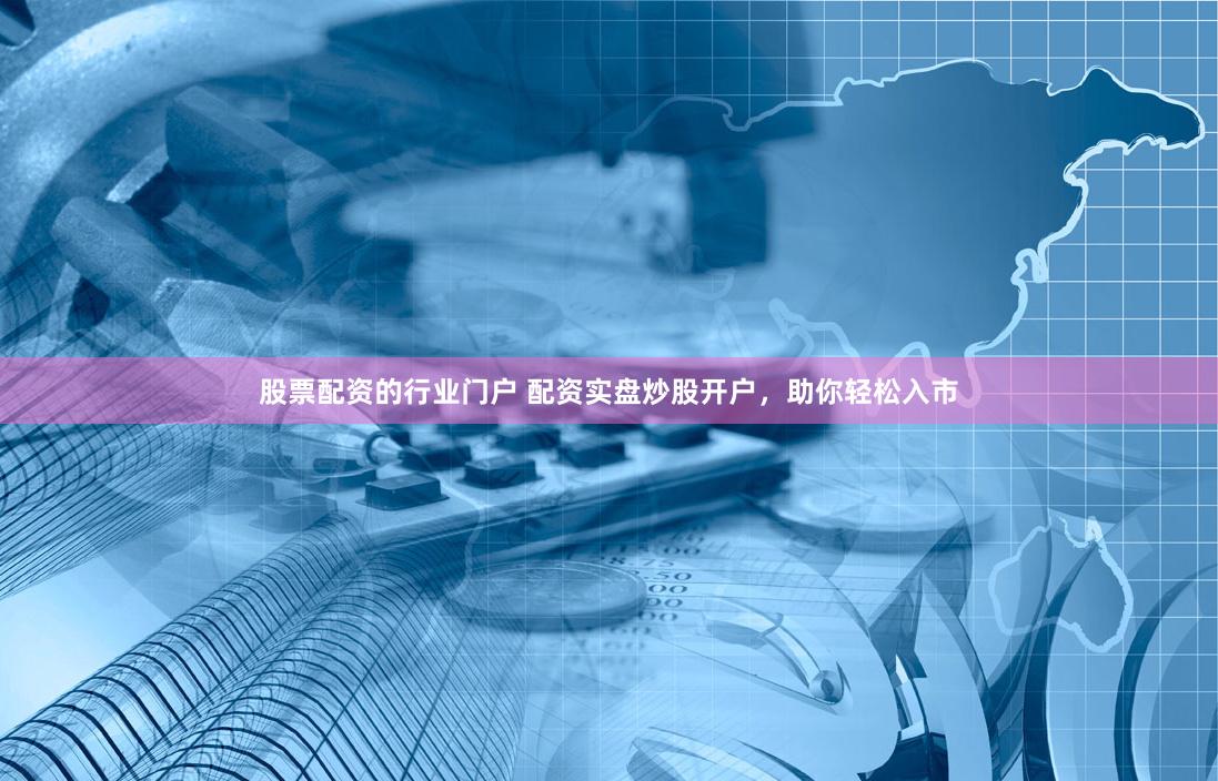 股票配资的行业门户 配资实盘炒股开户，助你轻松入市