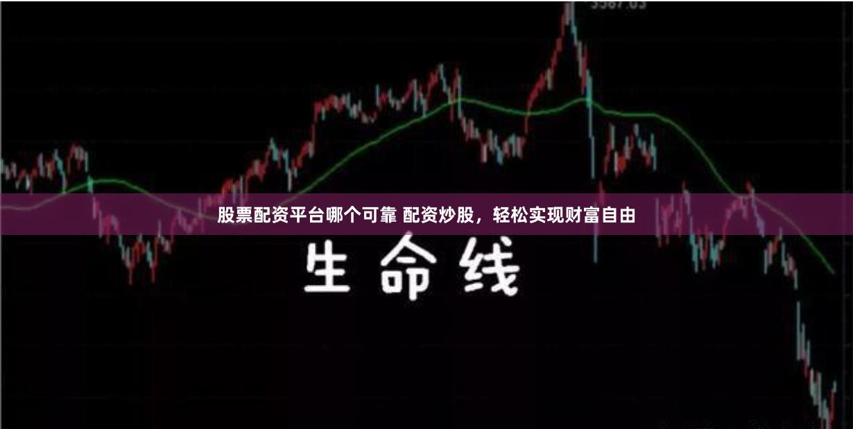 股票配资平台哪个可靠 配资炒股，轻松实现财富自由