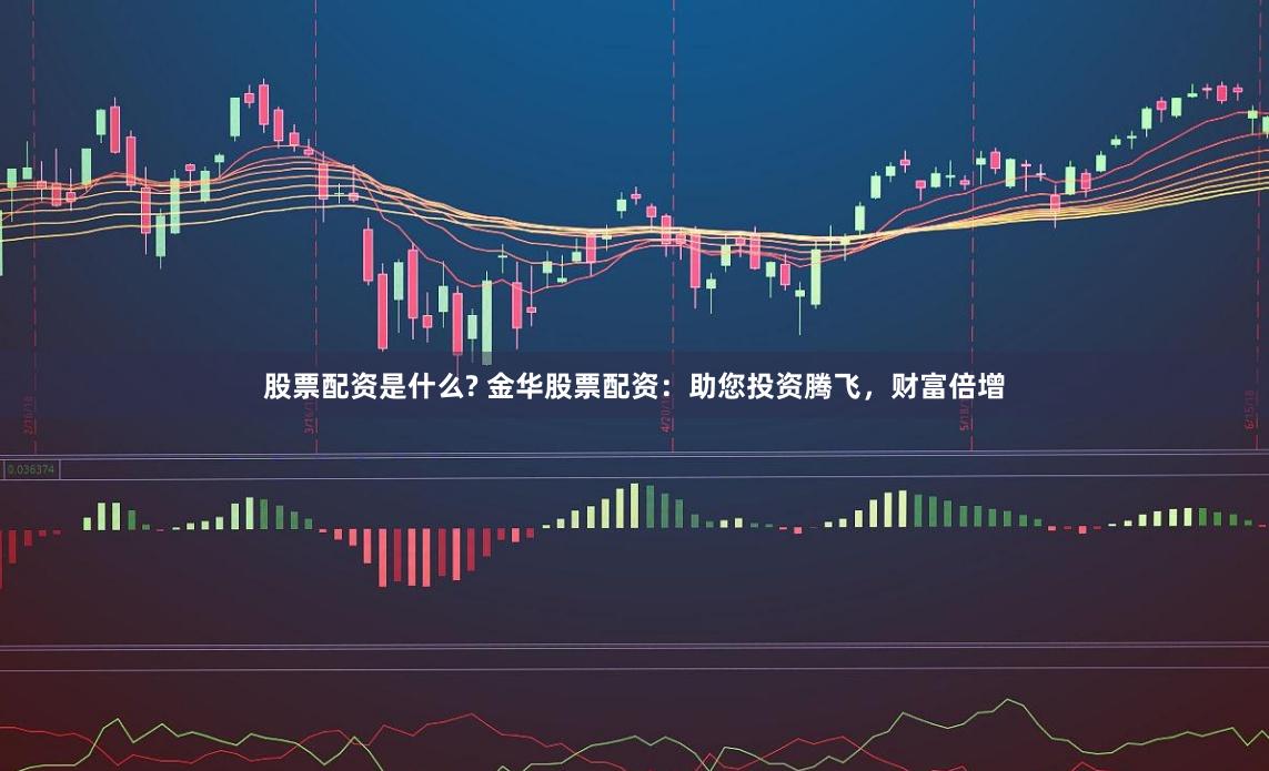 股票配资是什么? 金华股票配资：助您投资腾飞，财富倍增