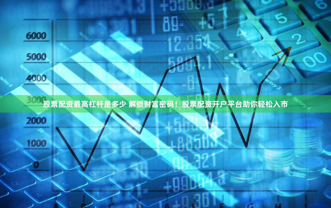 股票配资最高杠杆是多少 解锁财富密码!股票配资开户平台助你轻松入市