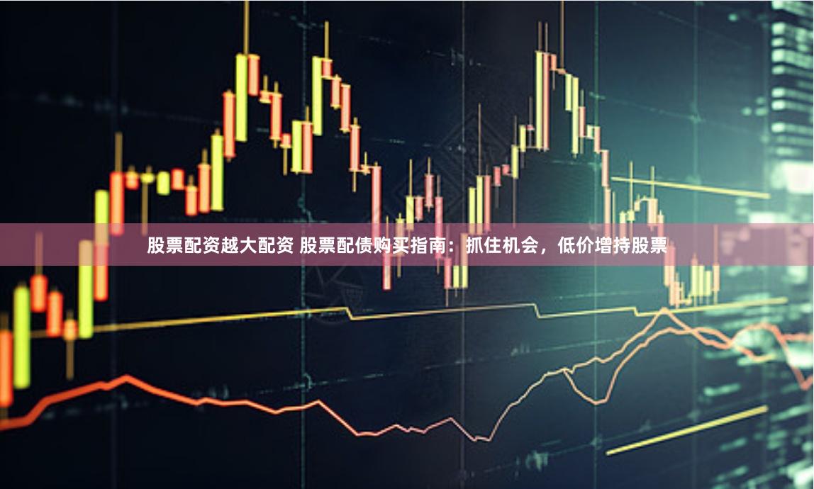 股票配资越大配资 股票配债购买指南：抓住机会，低价增持股票