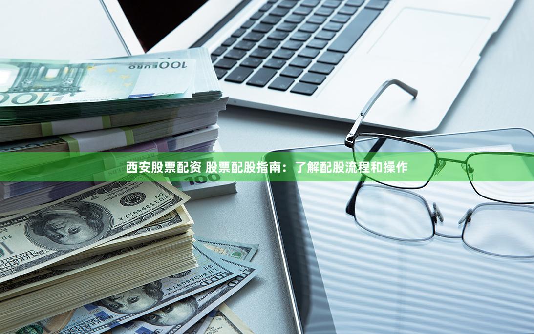西安股票配资 股票配股指南：了解配股流程和操作