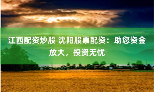 江西配资炒股 沈阳股票配资：助您资金放大，投资无忧