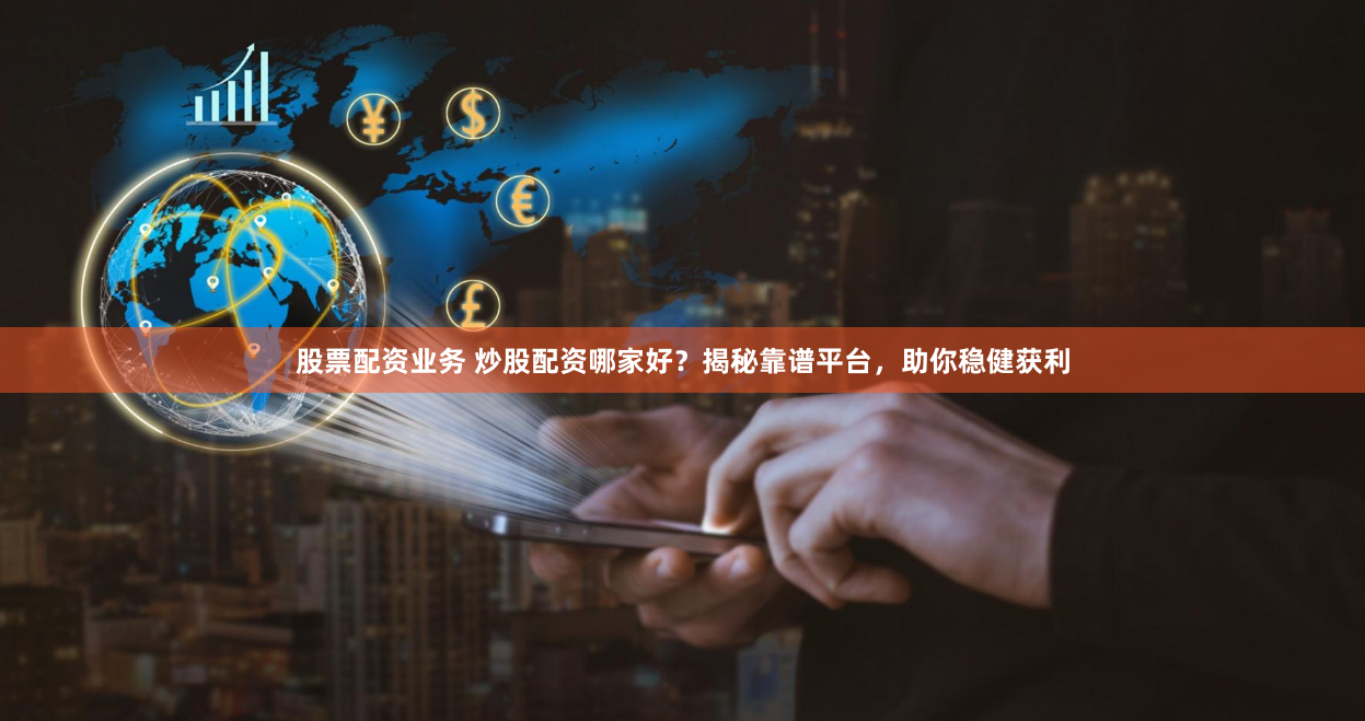 股票配资业务 炒股配资哪家好？揭秘靠谱平台，助你稳健获利