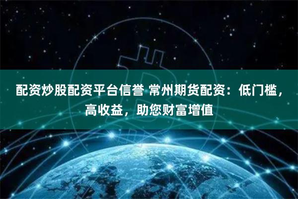 配资炒股配资平台信誉 常州期货配资：低门槛，高收益，助您财富增值