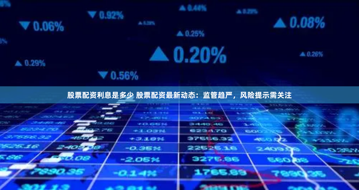 股票配资利息是多少 股票配资最新动态：监管趋严，风险提示需关注