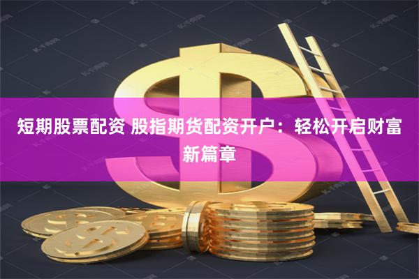 短期股票配资 股指期货配资开户：轻松开启财富新篇章