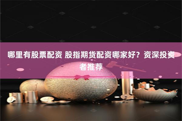 哪里有股票配资 股指期货配资哪家好？资深投资者推荐