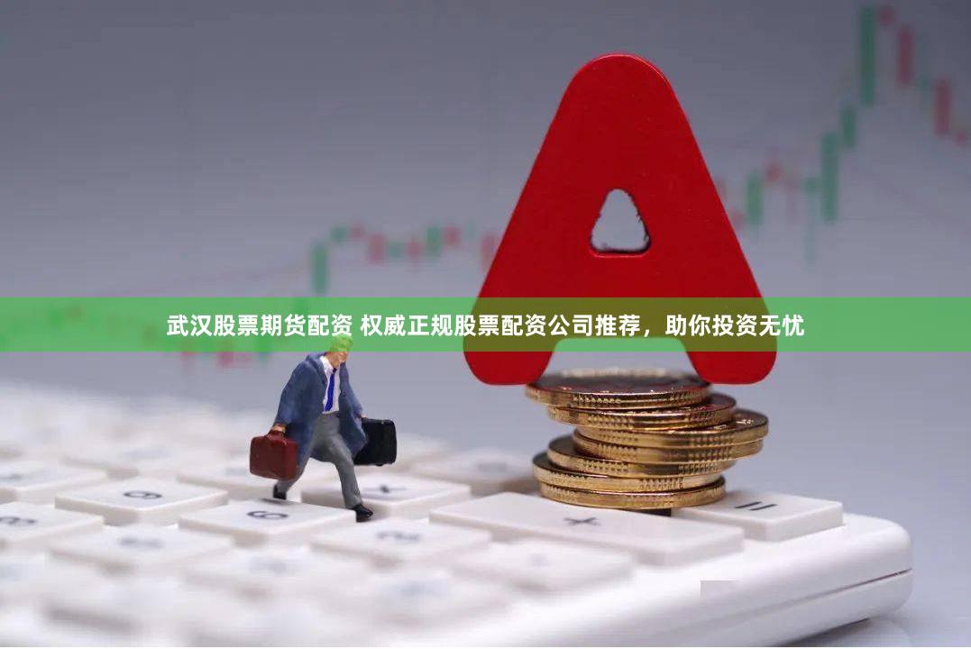 武汉股票期货配资 权威正规股票配资公司推荐，助你投资无忧