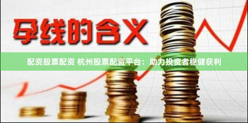 配资股票配资 杭州股票配资平台：助力投资者稳健获利