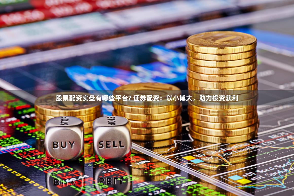 股票配资实盘有哪些平台? 证券配资:以小博大,助力投资获利