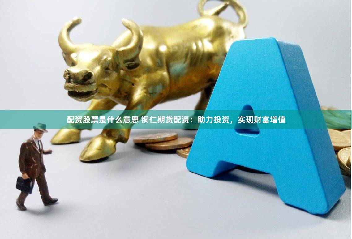 配资股票是什么意思 铜仁期货配资：助力投资，实现财富增值